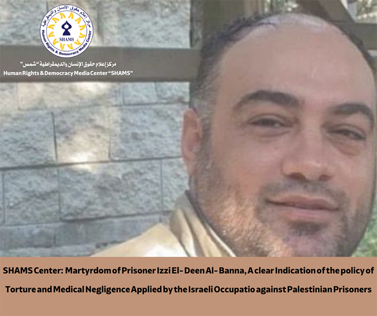 SHAMS Center: Martyrdom of Prisoner Izzi El- Deen Al- Banna, A clear Indication of the policy of Torture and Medical Negligence Applied by the Israeli Occupation against Palestinian Prisoners