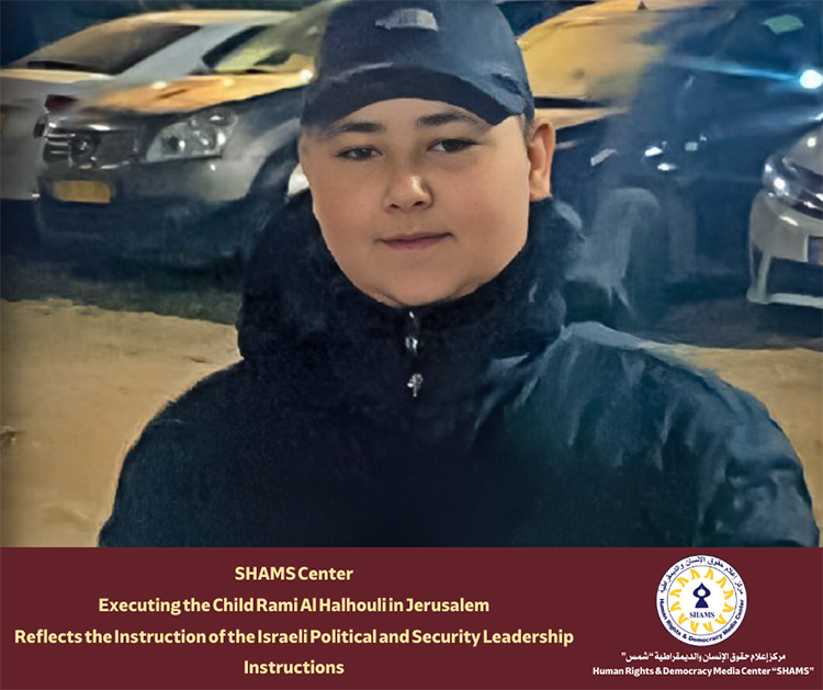 SHAMS Center Executing the Child Rami Al Halhouli in Jerusalem Reflects the Instruction of the Israeli Political and Security Leadership Instructions